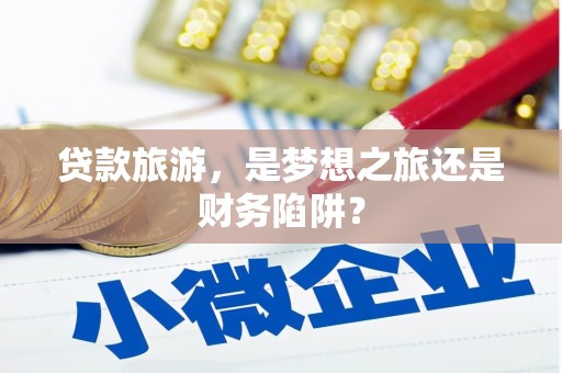 玉环贷款旅游，是梦想之旅还是财务陷阱？