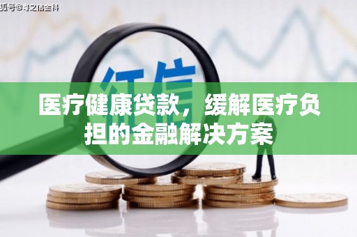 玉环医疗健康贷款，缓解医疗负担的金融解决方案