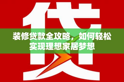 玉环装修贷款全攻略，如何轻松实现理想家居梦想