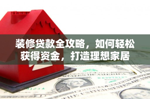 玉环装修贷款全攻略，如何轻松获得资金，打造理想家居