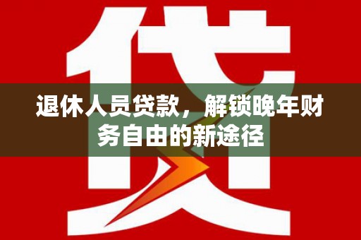 玉环退休人员贷款，解锁晚年财务自由的新途径