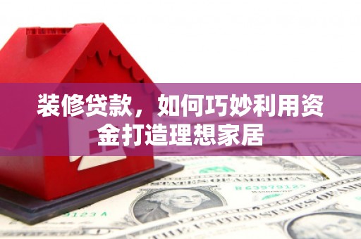 玉环装修贷款，如何巧妙利用资金打造理想家居