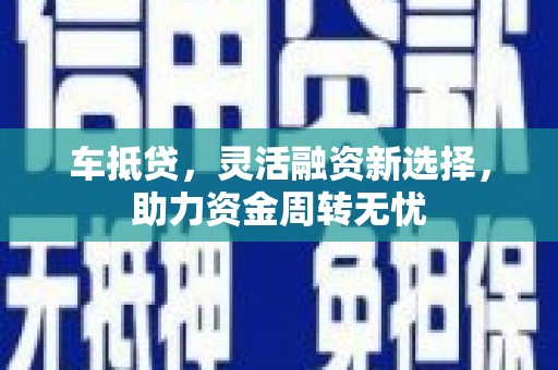 玉环车抵贷，灵活融资新选择，助力资金周转无忧