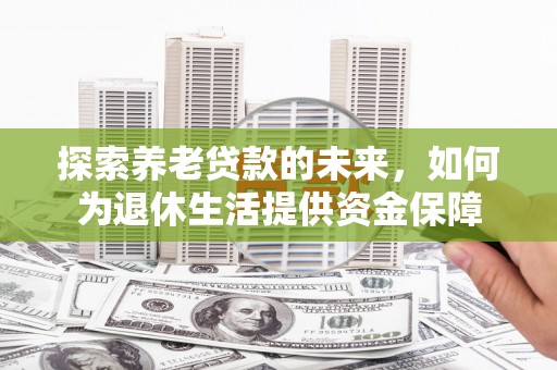 玉环探索养老贷款的未来，如何为退休生活提供资金保障