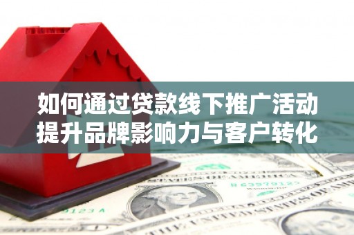 玉环如何通过贷款线下推广活动提升品牌影响力与客户转化率