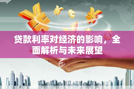 玉环贷款利率对经济的影响，全面解析与未来展望
