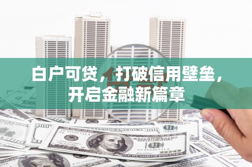 玉环白户可贷，打破信用壁垒，开启金融新篇章