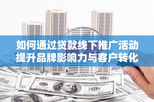 玉环如何通过贷款线下推广活动提升品牌影响力与客户转化率