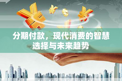 玉环分期付款，现代消费的智慧选择与未来趋势