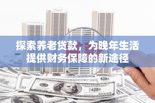 玉环探索养老贷款，为晚年生活提供财务保障的新途径