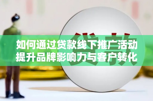 玉环如何通过贷款线下推广活动提升品牌影响力与客户转化率