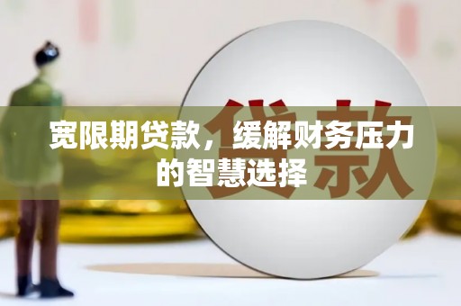 玉环宽限期贷款，缓解财务压力的智慧选择