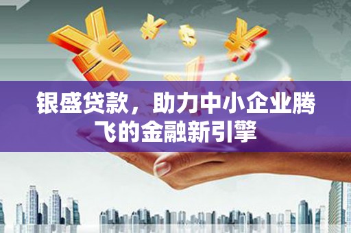 玉环银盛贷款，助力中小企业腾飞的金融新引擎