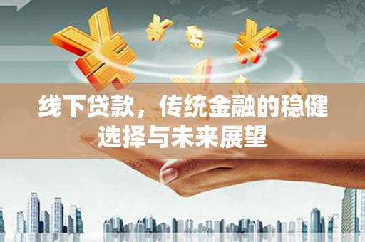 玉环线下贷款，传统金融的稳健选择与未来展望