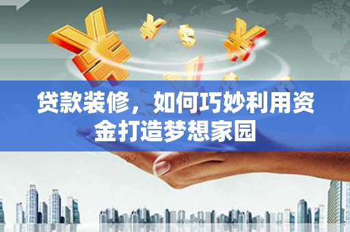 玉环贷款装修，如何巧妙利用资金打造梦想家园