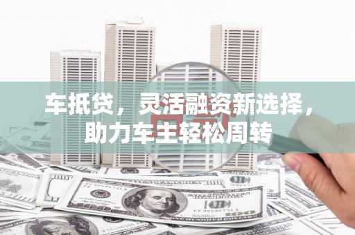 玉环车抵贷，灵活融资新选择，助力车主轻松周转