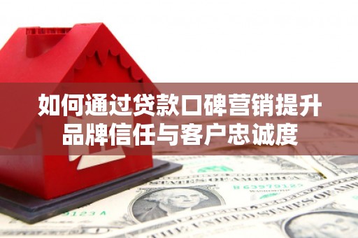 玉环如何通过贷款口碑营销提升品牌信任与客户忠诚度