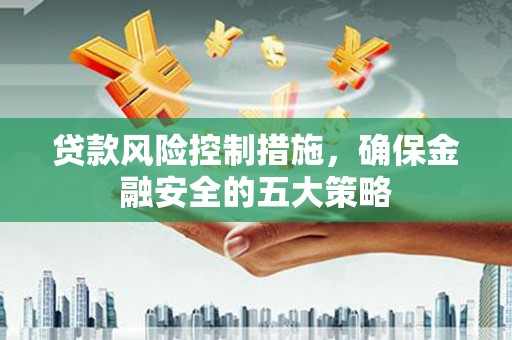 玉环贷款风险控制措施，确保金融安全的五大策略