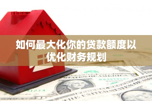 玉环如何最大化你的贷款额度以优化财务规划