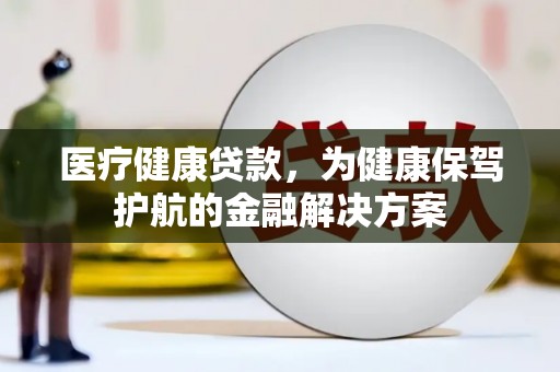 玉环医疗健康贷款，为健康保驾护航的金融解决方案