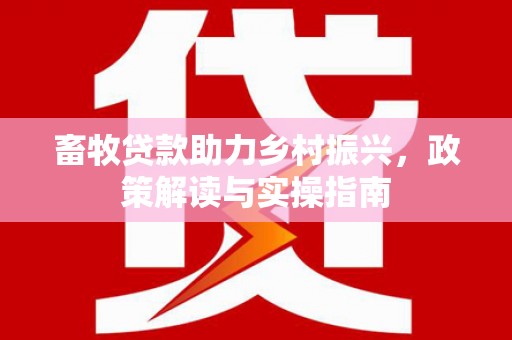 玉环畜牧贷款助力乡村振兴，政策解读与实操指南