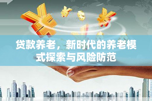 玉环贷款养老，新时代的养老模式探索与风险防范